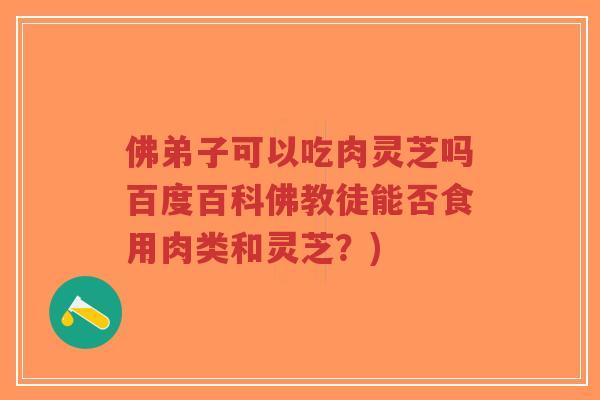 佛弟子可以吃肉灵芝吗百度百科佛教徒能否食用肉类和灵芝？)