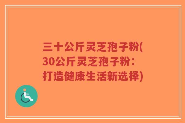三十公斤灵芝孢子粉(30公斤灵芝孢子粉：打造健康生活新选择)