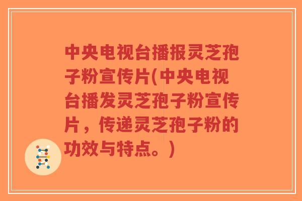 中央电视台播报灵芝孢子粉宣传片(中央电视台播发灵芝孢子粉宣传片，传递灵芝孢子粉的功效与特点。)