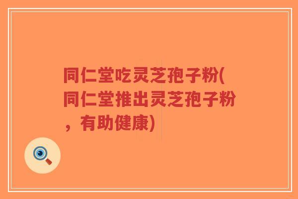 同仁堂吃灵芝孢子粉(同仁堂推出灵芝孢子粉,有助健康) 同仁堂吃灵芝孢子粉(同仁堂推出灵芝孢子粉,有助健康)
