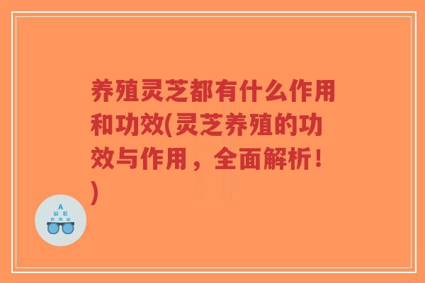 养殖灵芝都有什么作用和功效(灵芝养殖的功效与作用，全面解析！)