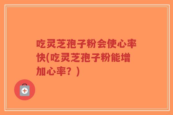 吃灵芝孢子粉会使心率快(吃灵芝孢子粉能增加心率？)