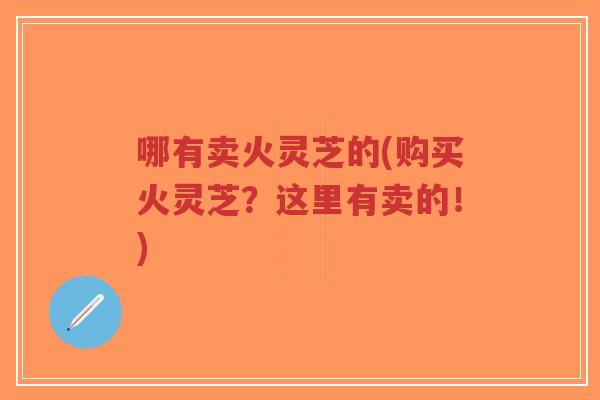 哪有卖火灵芝的(购买火灵芝？这里有卖的！)