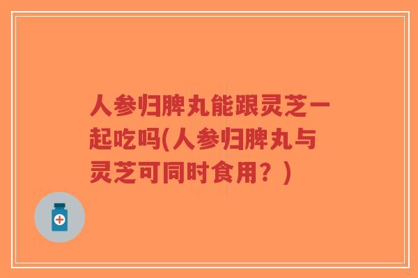 人参归脾丸能跟灵芝一起吃吗(人参归脾丸与灵芝可同时食用?) 人参归脾丸能跟灵芝一起吃吗(人参归脾丸与灵芝可同时食用?)