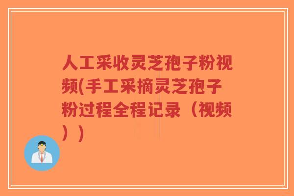 人工采收灵芝孢子粉视频(手工采摘灵芝孢子粉过程全程记录（视频）)