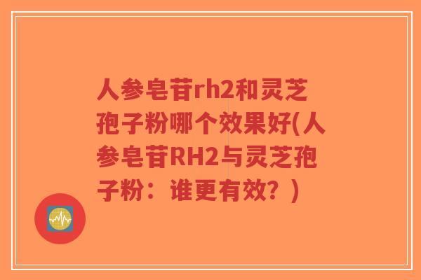人参皂苷rh2和灵芝孢子粉哪个效果好(人参皂苷RH2与灵芝孢子粉：谁更有效？)