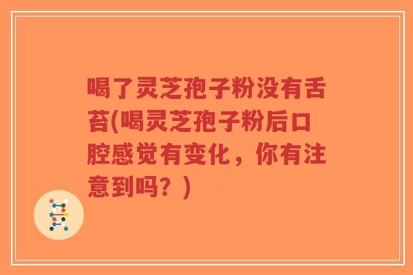 喝了灵芝孢子粉没有舌苔(喝灵芝孢子粉后口腔感觉有变化，你有注意到吗？)