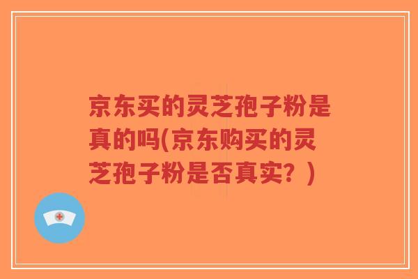 京东买的灵芝孢子粉是真的吗(京东购买的灵芝孢子粉是否真实？)