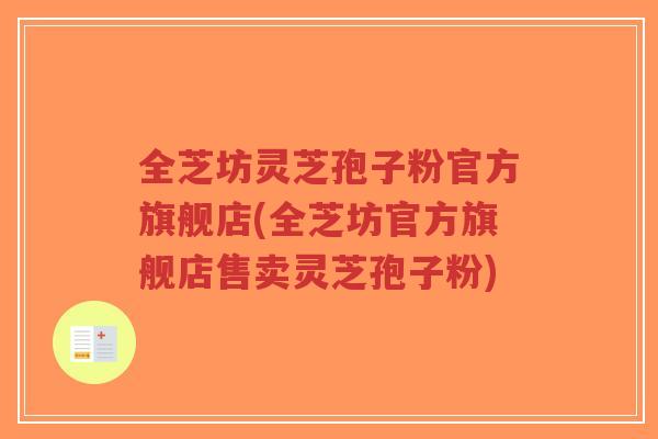 全芝坊灵芝孢子粉官方旗舰店(全芝坊官方旗舰店售卖灵芝孢子粉)