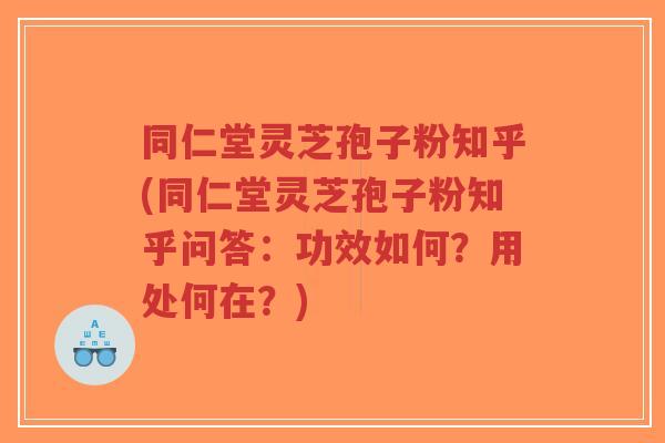 同仁堂灵芝孢子粉知乎(同仁堂灵芝孢子粉知乎问答：功效如何？用处何在？)