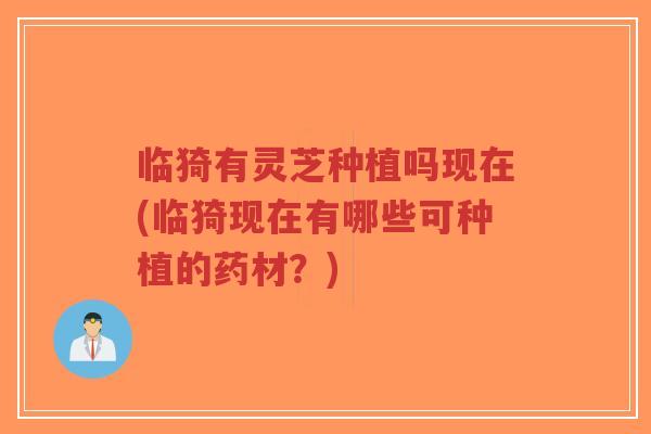 临猗有灵芝种植吗现在(临猗现在有哪些可种植的药材？)