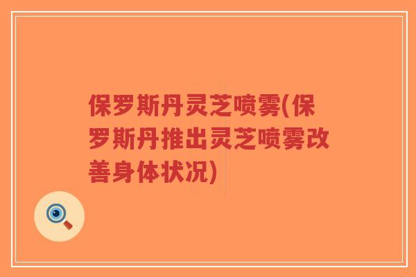 保罗斯丹灵芝喷雾(保罗斯丹推出灵芝喷雾改善身体状况)