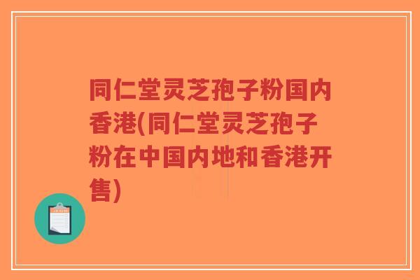 同仁堂灵芝孢子粉国内香港(同仁堂灵芝孢子粉在中国内地和香港开售) 同仁堂灵芝孢子粉国内香港(同仁堂灵芝孢子粉在中国内地和香港开售)