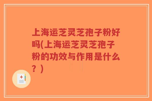 上海运芝灵芝孢子粉好吗(上海运芝灵芝孢子粉的功效与作用是什么？)