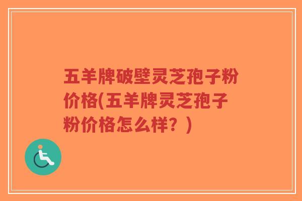 五羊牌破壁灵芝孢子粉价格(五羊牌灵芝孢子粉价格怎么样？)