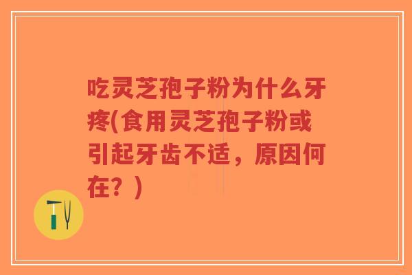 吃灵芝孢子粉为什么牙疼(食用灵芝孢子粉或引起牙齿不适，原因何在？)