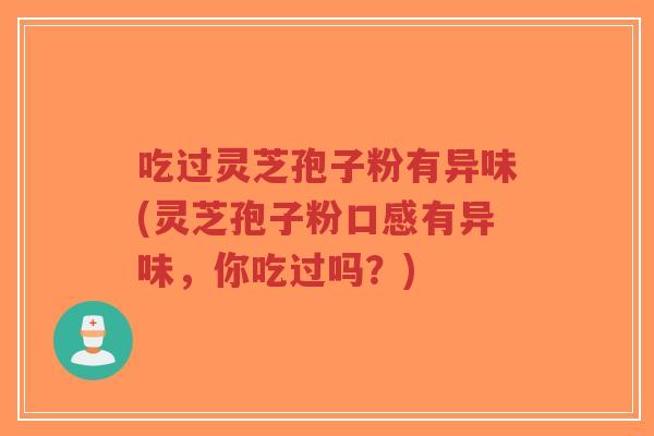 吃过灵芝孢子粉有异味(灵芝孢子粉口感有异味，你吃过吗？)