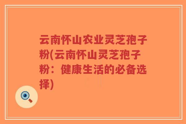 云南怀山农业灵芝孢子粉(云南怀山灵芝孢子粉：健康生活的必备选择)