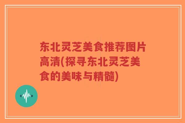 东北灵芝美食推荐图片高清(探寻东北灵芝美食的美味与精髓)