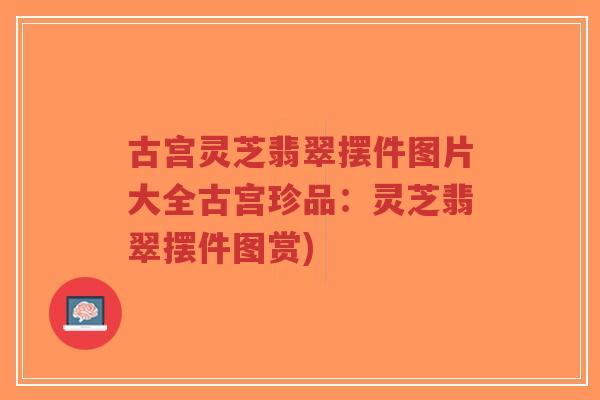 古宫灵芝翡翠摆件图片大全古宫珍品：灵芝翡翠摆件图赏)