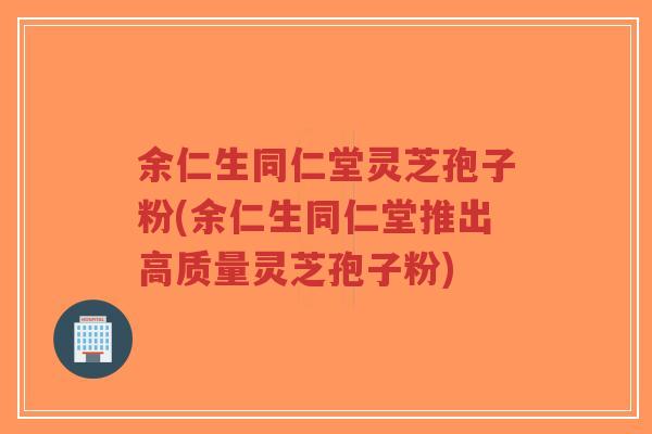 余仁生同仁堂灵芝孢子粉(余仁生同仁堂推出高质量灵芝孢子粉) 余仁生同仁堂灵芝孢子粉(余仁生同仁堂推出高质量灵芝孢子粉)