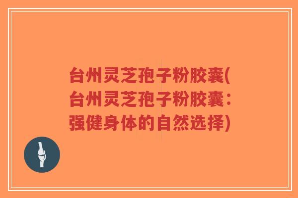 台州灵芝孢子粉胶囊(台州灵芝孢子粉胶囊：强健身体的自然选择)