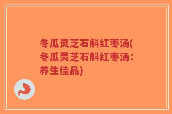冬瓜灵芝石斛红枣汤(冬瓜灵芝石斛红枣汤：养生佳品)