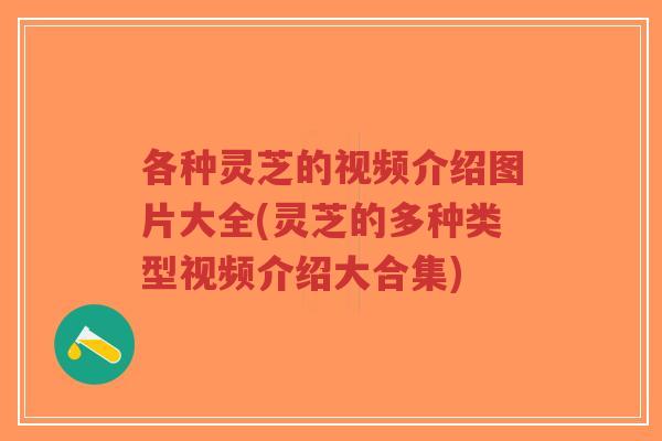 各种灵芝的视频介绍图片大全(灵芝的多种类型视频介绍大合集)