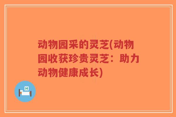 动物园采的灵芝(动物园收获珍贵灵芝：助力动物健康成长)