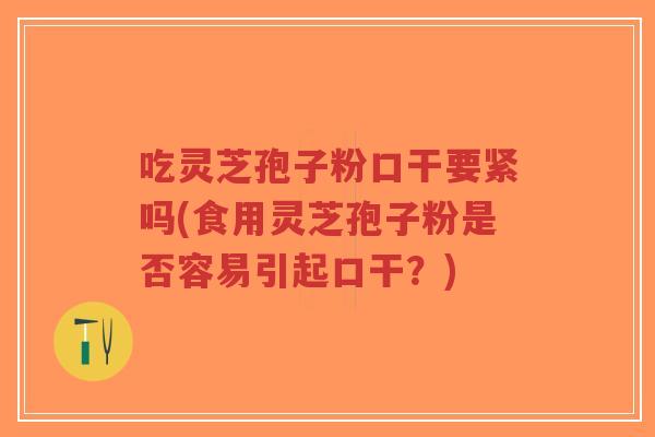 吃灵芝孢子粉口干要紧吗(食用灵芝孢子粉是否容易引起口干？)