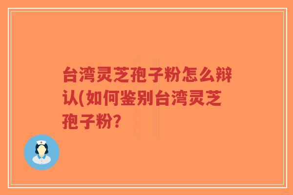 台湾灵芝孢子粉怎么辩认(如何鉴别台湾灵芝孢子粉？