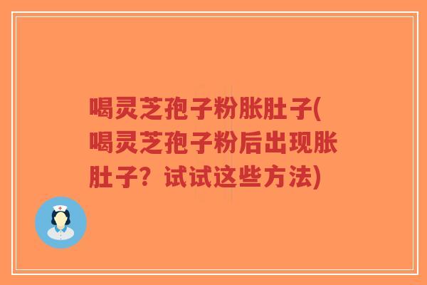 喝灵芝孢子粉胀肚子(喝灵芝孢子粉后出现胀肚子？试试这些方法)