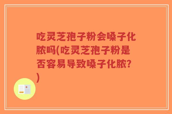 吃灵芝孢子粉会嗓子化脓吗(吃灵芝孢子粉是否容易导致嗓子化脓?) 吃灵芝孢子粉会嗓子化脓吗(吃灵芝孢子粉是否容易导致嗓子化脓?)
