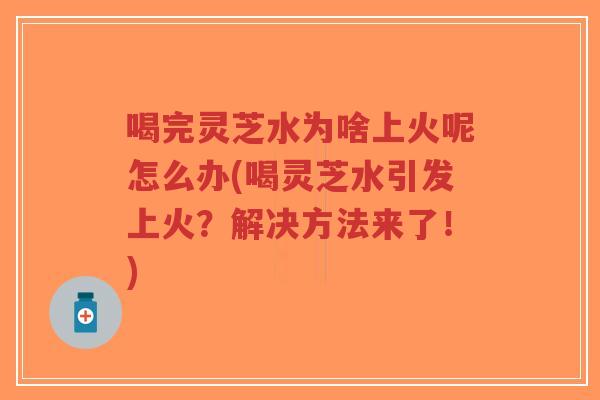 喝完灵芝水为啥上火呢怎么办(喝灵芝水引发上火？解决方法来了！)