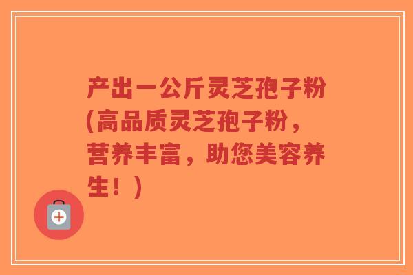 产出一公斤灵芝孢子粉(高品质灵芝孢子粉,营养丰富,助您美容养生!) 产出一公斤灵芝孢子粉(高品质灵芝孢子粉,营养丰富,助您美容养生!)