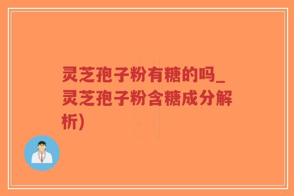 灵芝孢子粉有糖的吗_灵芝孢子粉含糖成分解析)