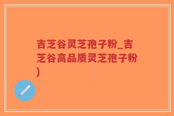 吉芝谷灵芝孢子粉_吉芝谷高品质灵芝孢子粉)