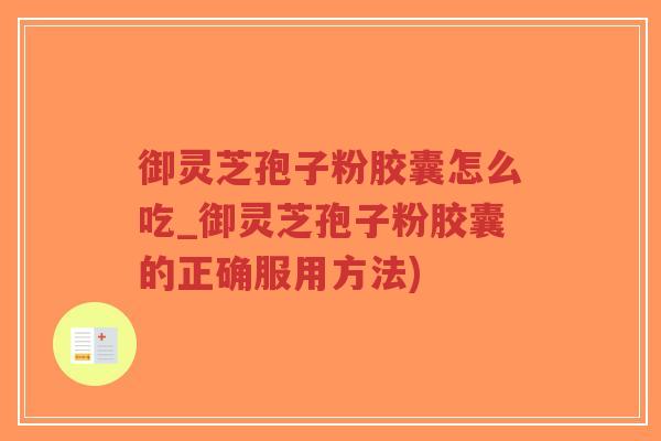 御灵芝孢子粉胶囊怎么吃_御灵芝孢子粉胶囊的正确服用方法)