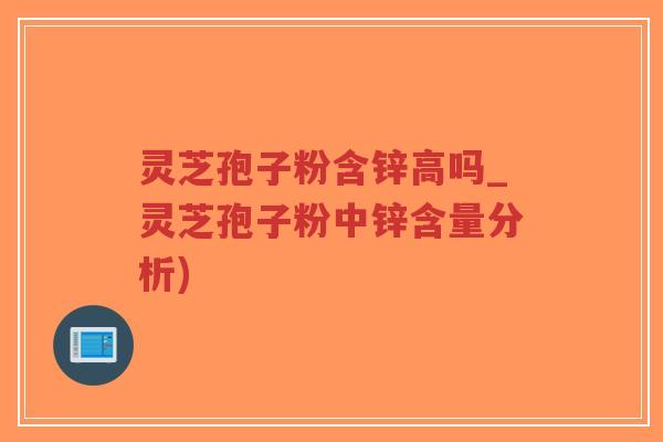 灵芝孢子粉含锌高吗_灵芝孢子粉中锌含量分析)