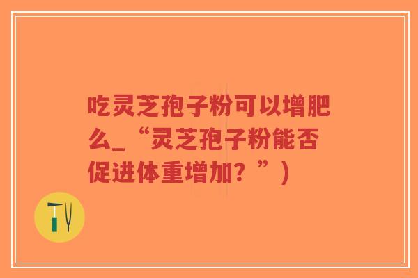 吃灵芝孢子粉可以增肥么_“灵芝孢子粉能否促进体重增加？”)