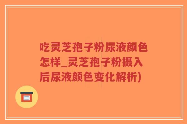 吃灵芝孢子粉尿液颜色怎样_灵芝孢子粉摄入后尿液颜色变化解析)