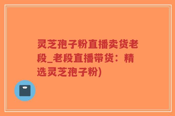 灵芝孢子粉直播卖货老段_老段直播带货:精选灵芝孢子粉) 灵芝孢子粉直播卖货老段_老段直播带货:精选灵芝孢子粉)