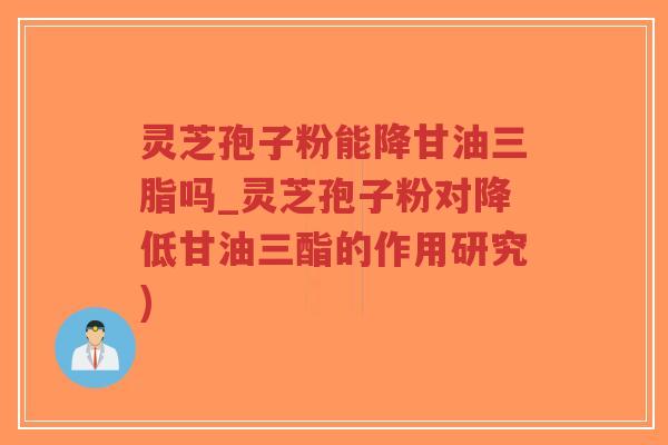 灵芝孢子粉能降甘油三脂吗_灵芝孢子粉对降低甘油三酯的作用研究)