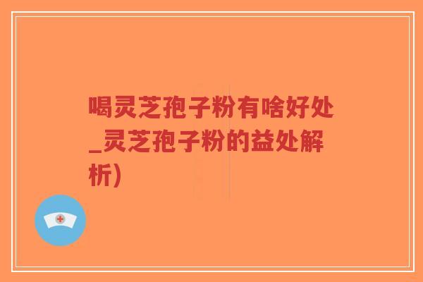 喝灵芝孢子粉有啥好处_灵芝孢子粉的益处解析) 喝灵芝孢子粉有啥好处_灵芝孢子粉的益处解析)