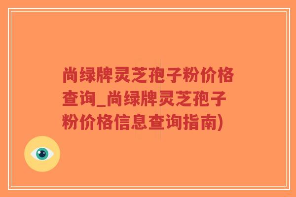 尚绿牌灵芝孢子粉价格查询_尚绿牌灵芝孢子粉价格信息查询指南)