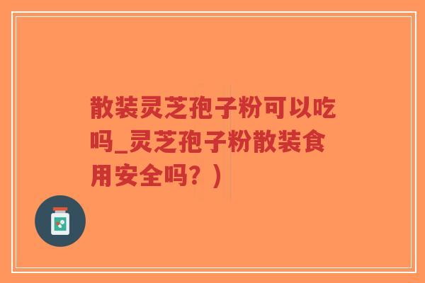 散装灵芝孢子粉可以吃吗_灵芝孢子粉散装食用安全吗?) 散装灵芝孢子粉可以吃吗_灵芝孢子粉散装食用安全吗?)