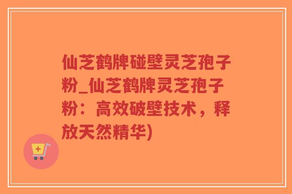 仙芝鹤牌碰壁灵芝孢子粉_仙芝鹤牌灵芝孢子粉:高效破壁技术,释放天然精华) 仙芝鹤牌碰壁灵芝孢子粉_仙芝鹤牌灵芝孢子粉:高效破壁技术,释放天然精华)
