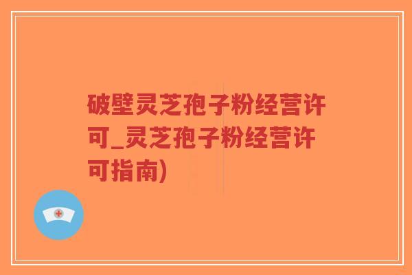 破壁灵芝孢子粉经营许可_灵芝孢子粉经营许可指南) 破壁灵芝孢子粉经营许可_灵芝孢子粉经营许可指南)