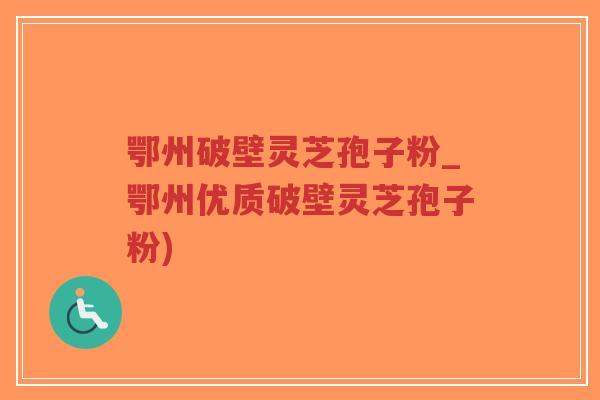 鄂州破壁灵芝孢子粉_鄂州优质破壁灵芝孢子粉)