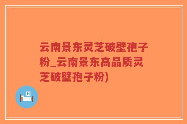 云南景东灵芝破壁孢子粉_云南景东高品质灵芝破壁孢子粉)